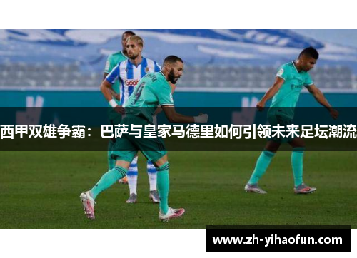 西甲双雄争霸：巴萨与皇家马德里如何引领未来足坛潮流