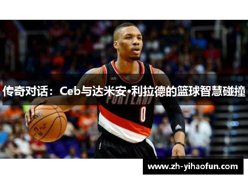 传奇对话：Ceb与达米安·利拉德的篮球智慧碰撞