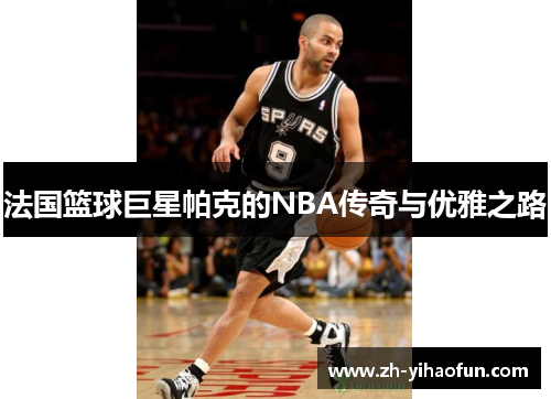 法国篮球巨星帕克的NBA传奇与优雅之路
